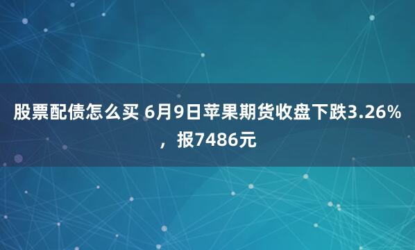 股票配债怎么买 6月9日苹果期货收盘下跌3.26%，报7486元