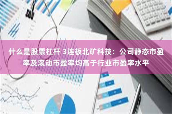 什么是股票杠杆 3连板北矿科技：公司静态市盈率及滚动市盈率均高于行业市盈率水平