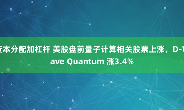 资本分配加杠杆 美股盘前量子计算相关股票上涨，D-Wave Quantum 涨3.4%