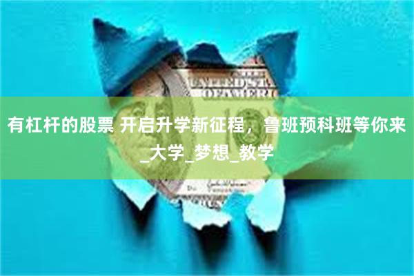 有杠杆的股票 开启升学新征程，鲁班预科班等你来_大学_梦想_教学