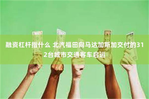 融资杠杆指什么 北汽福田向马达加斯加交付的312台城市交通客车启运