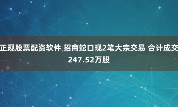 正规股票配资软件 招商蛇口现2笔大宗交易 合计成交247.52万股