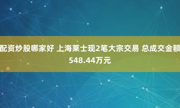 配资炒股哪家好 上海莱士现2笔大宗交易 总成交金额548.44万元