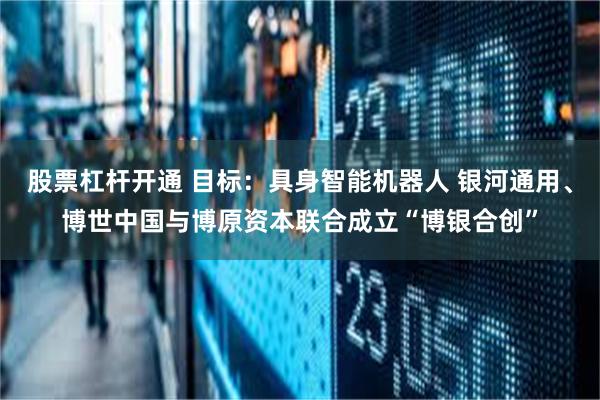 股票杠杆开通 目标：具身智能机器人 银河通用、博世中国与博原资本联合成立“博银合创”