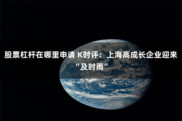 股票杠杆在哪里申请 K时评：上海高成长企业迎来“及时雨”