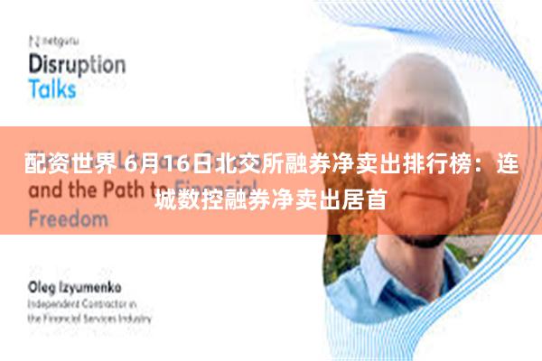 配资世界 6月16日北交所融券净卖出排行榜：连城数控融券净卖出居首