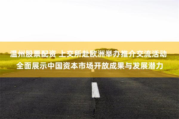 温州股票配资 上交所赴欧洲举办推介交流活动 全面展示中国资本市场开放成果与发展潜力