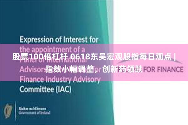 股票100倍杠杆 0618东吴宏观股指每日观点 |指数小幅调整，创新药领跌