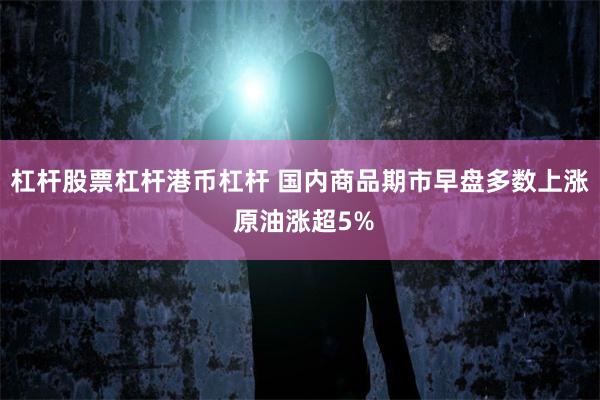 杠杆股票杠杆港币杠杆 国内商品期市早盘多数上涨 原油涨超5%