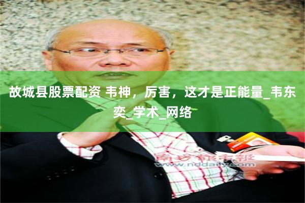 故城县股票配资 韦神，厉害，这才是正能量_韦东奕_学术_网络