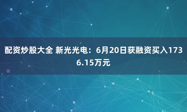 配资炒股大全 新光光电：6月20日获融资买入1736.15万元