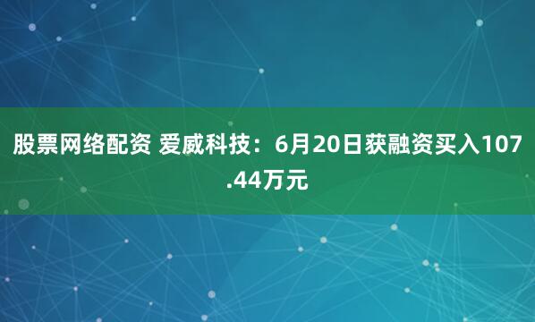 股票网络配资 爱威科技：6月20日获融资买入107.44万元