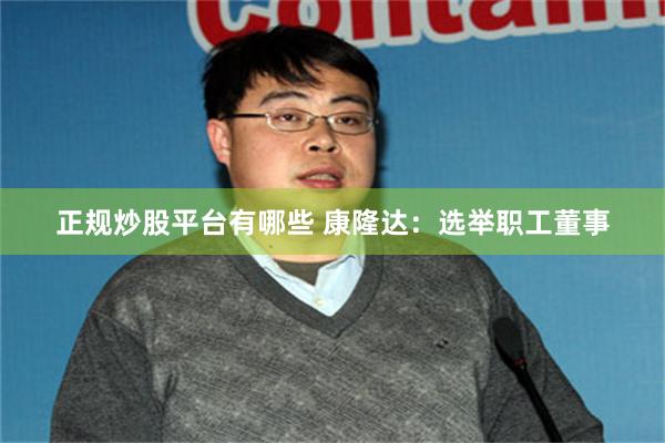 正规炒股平台有哪些 康隆达：选举职工董事