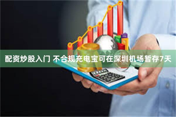 配资炒股入门 不合规充电宝可在深圳机场暂存7天