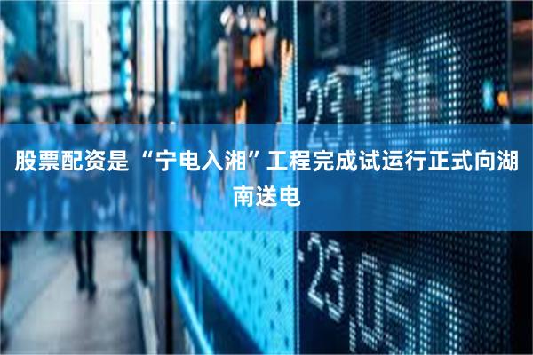 股票配资是 “宁电入湘”工程完成试运行正式向湖南送电