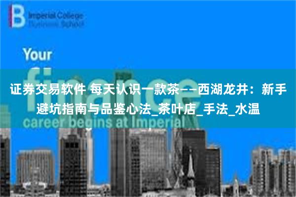 证券交易软件 每天认识一款茶——西湖龙井：新手避坑指南与品鉴心法_茶叶店_手法_水温