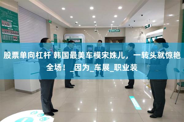 股票单向杠杆 韩国最美车模宋姝儿，一转头就惊艳全场！_因为_车展_职业装